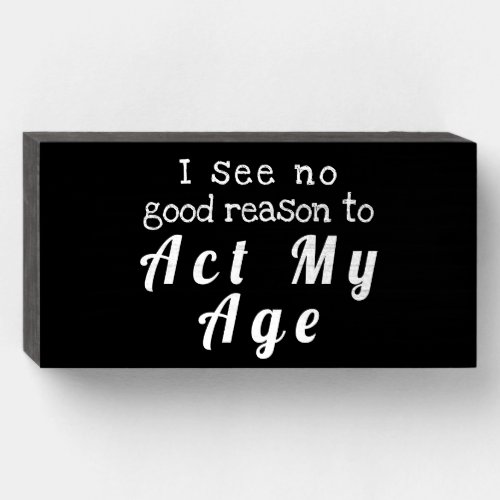 I see no good reason to Act My Age Wood Box Sign