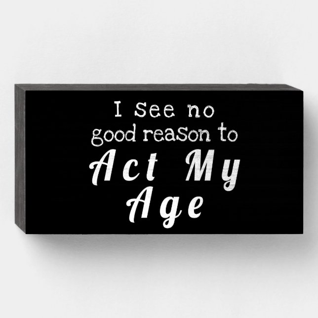 "I see no good reason to Act My Age" Wood Box Sign (Front Horizontal)