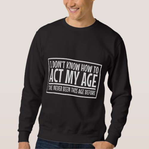 I See No Reason To Act My Age Never Been This Old  Sweatshirt