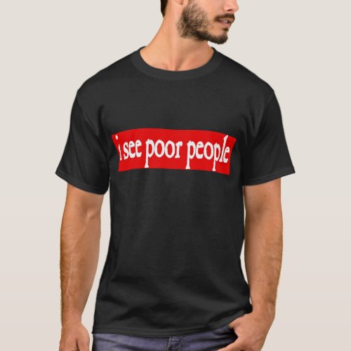 i see poor people T_Shirt