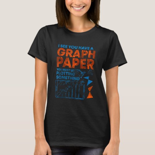 I See You Have Graph Paper You Must Be Plotting So T_Shirt