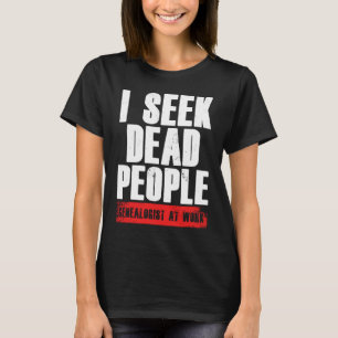 I Seek Dead People Genealogist At Work Genealogy R T-Shirt