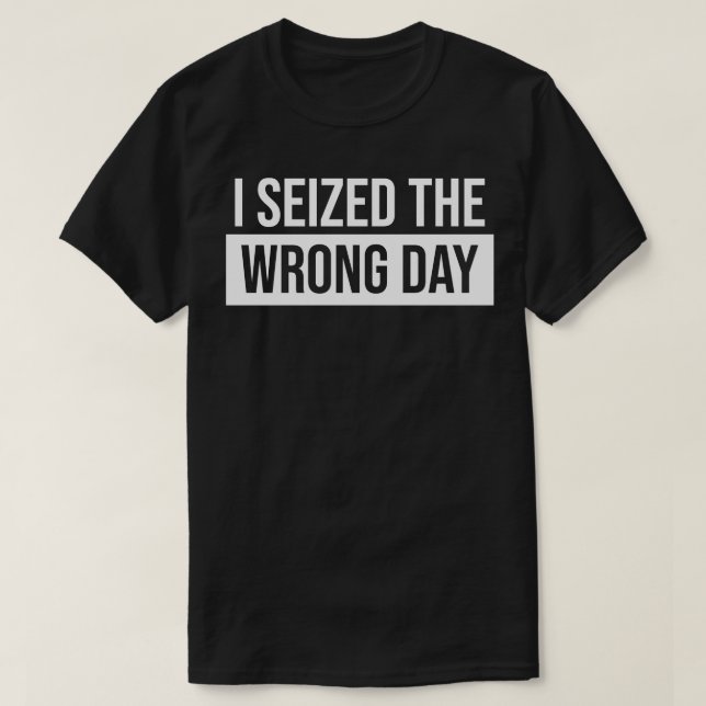 I Seized the Wrong Day T-Shirt (Design Front)