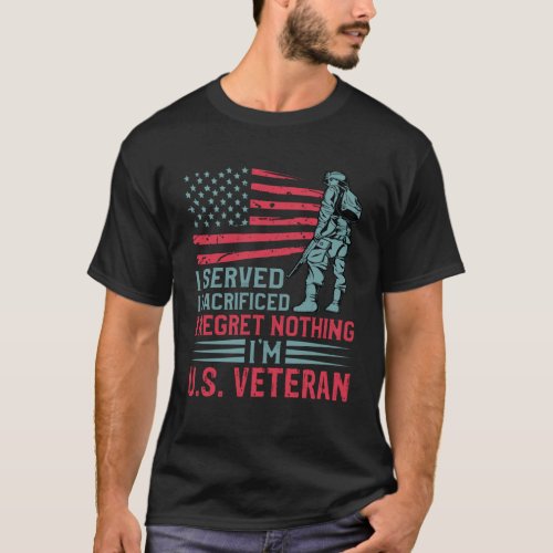 i served i sacrificed i regret nothing im U S Vet T_Shirt