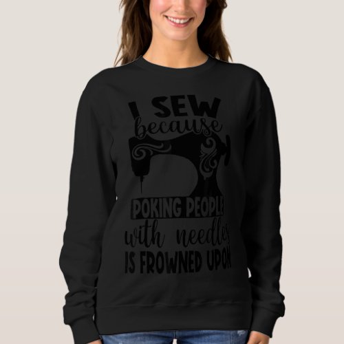 I Sew Because Poking People With Needles Is Frowne Sweatshirt