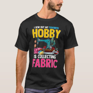 I Sew But My Favorite Hobby Is Collecting Fabric T-Shirt