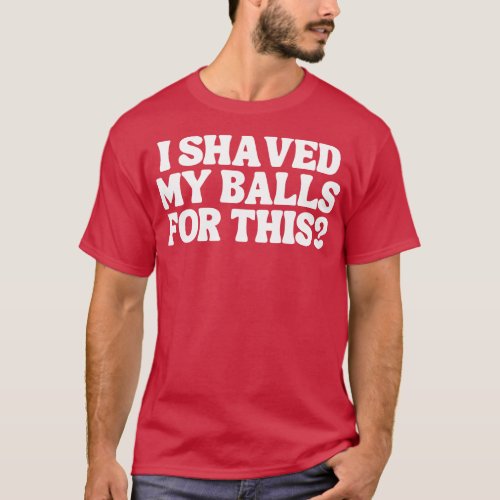 I Shaved My Balls For This 2 T_Shirt