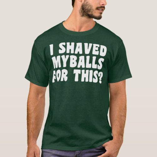 I Shaved My Balls For This 4 T_Shirt
