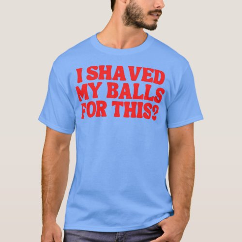 I Shaved My Balls For This 5 T_Shirt