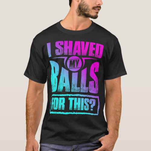 I Shaved My Balls for This Funny Gag Adult Humor S T_Shirt