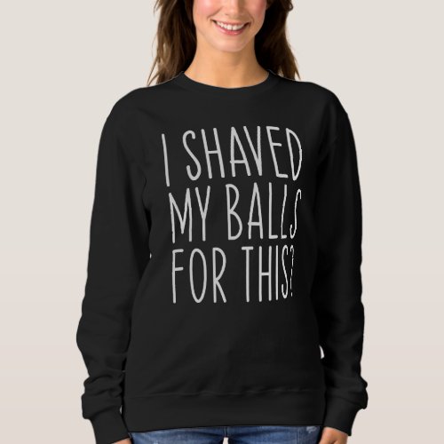I Shaved My Balls For This  Saying Sarcastic Sweatshirt