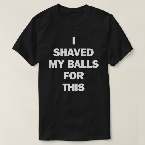 I SHAVED MY BALLS FOR THIS T_Shirt