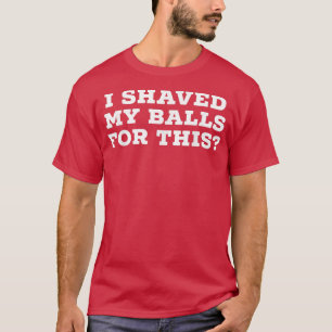 I Shaved My Balls For This  T-Shirt