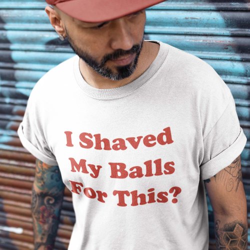 I Shaved My Balls For This T_Shirt