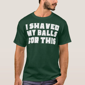 I Shaved My Balls For This T-Shirt