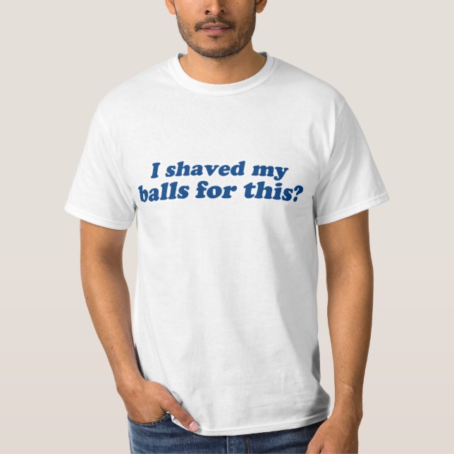 I Shaved my Balls for this? T-Shirt (Front)