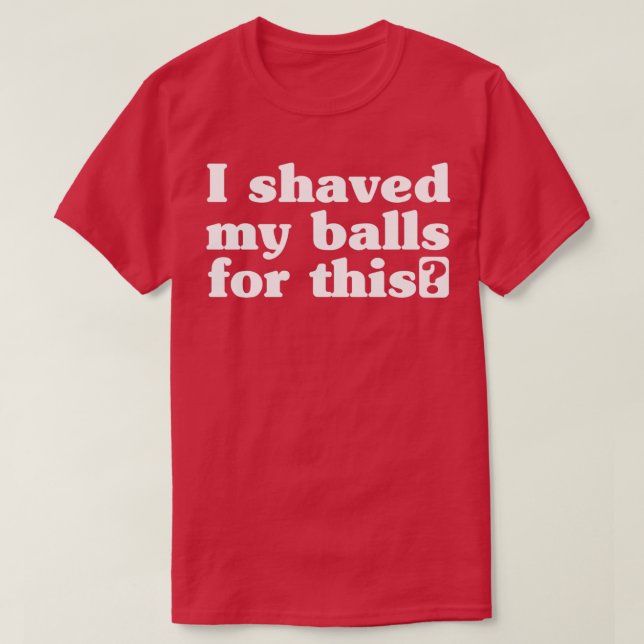 I Shaved My Balls for ThisTShirt T-Shirt (Design Front)