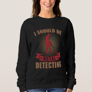 I Should Be Metal Detecting Funny Metal Detectoris Sweatshirt