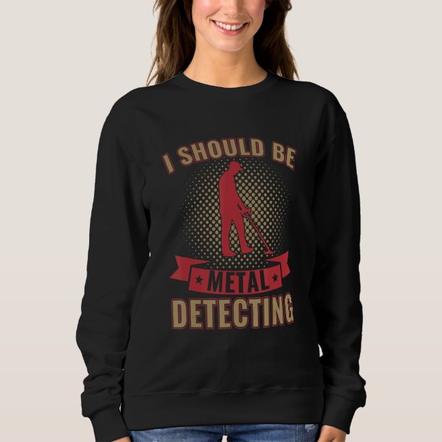 I Should Be Metal Detecting Funny Metal Detectoris Sweatshirt (Front)