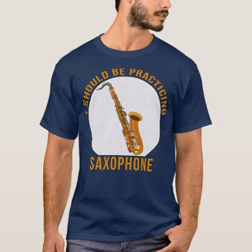 I Should Be Practicing Saxophone T_Shirt