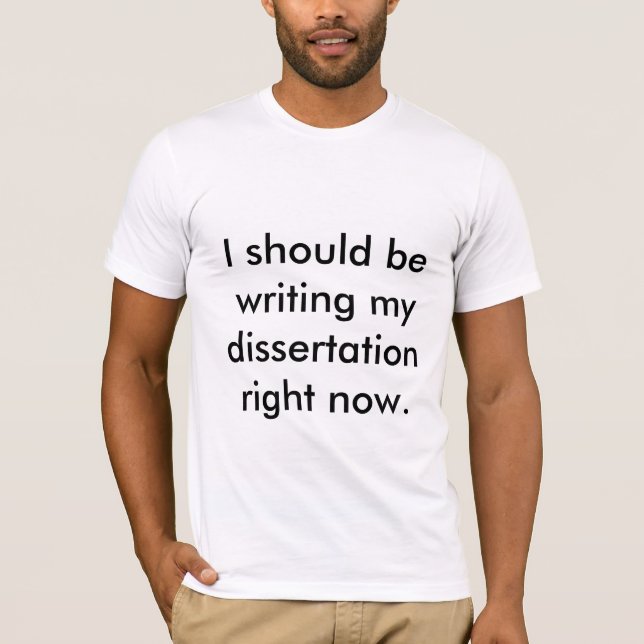 I should be writing my dissertation right now. T-Shirt (Front)