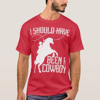 I Should Have Been A Cowboy Funny Western Texas4 T-Shirt