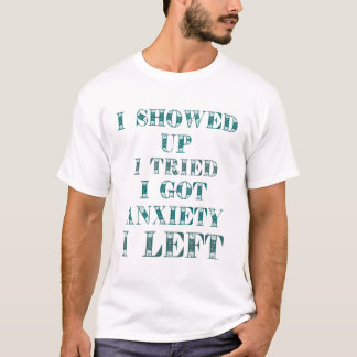 I SHOWED UP I TRIED I GOT ANXIETY I LEFT T-Shirt