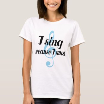 I Sing Because I Must Music Gift T-shirt by madconductor at Zazzle