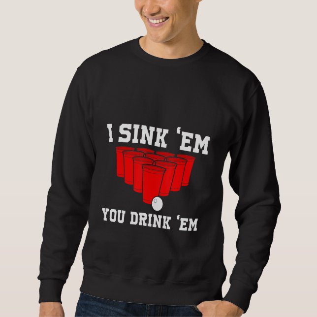 I Sink Them You Drink Them Beer Pong College Game  Sweatshirt (Front)