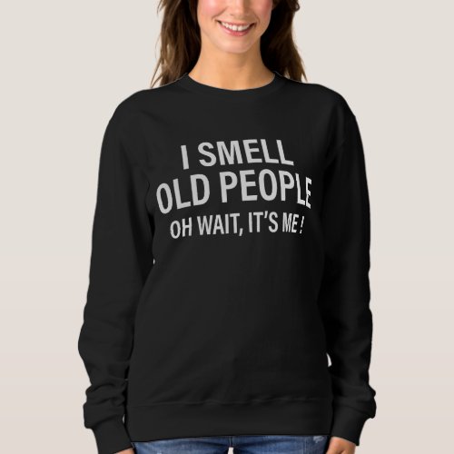 I Smell Old People Oh Wait Its Me  Saying Old Peo Sweatshirt