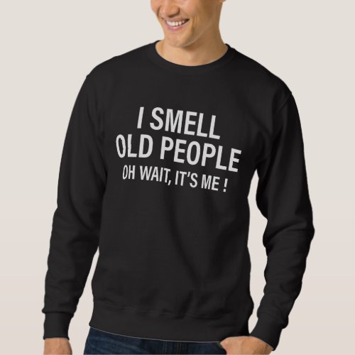 I Smell Old People Oh Wait Its Me  Saying Old Peo Sweatshirt
