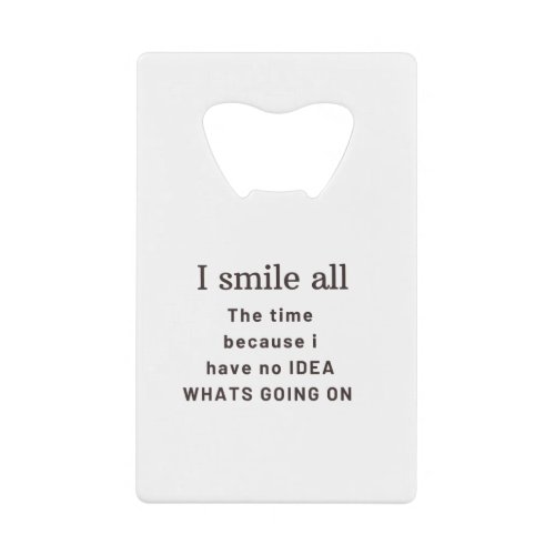 I SMILE ALL THE TIME BECAUSE I HAVE NO IDEA WHATS CREDIT CARD BOTTLE OPENER