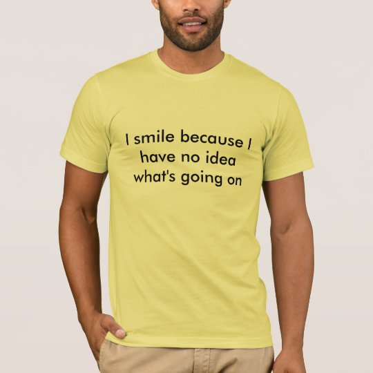 I smile because I have no idea what's going on T-Shirt