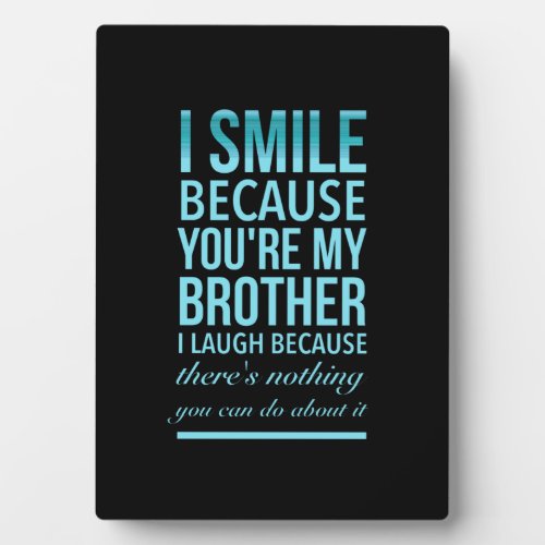 I smile because you my brother I laugh because you Plaque