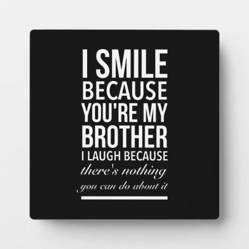 I smile because you my brother I laugh because you Plaque