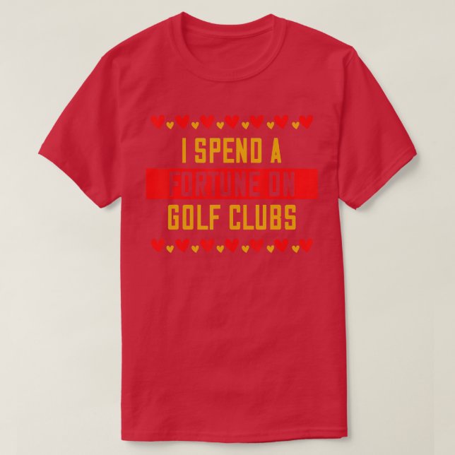 I Spend A Fortune On Golf Clubs Saying Sarcastic  T-Shirt (Design Front)