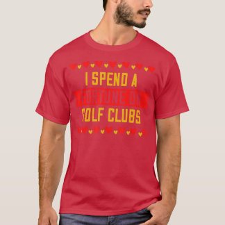 I Spend A Fortune On Golf Clubs Saying Sarcastic  T-Shirt