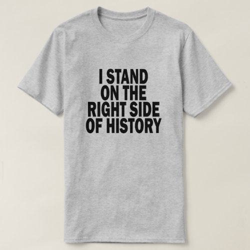 I STAND ON THE RIGHT SIDE OF HISTORY T_Shirt