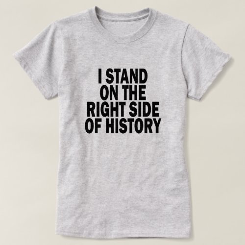 I STAND ON THE RIGHT SIDE OF HISTORY T_Shirt