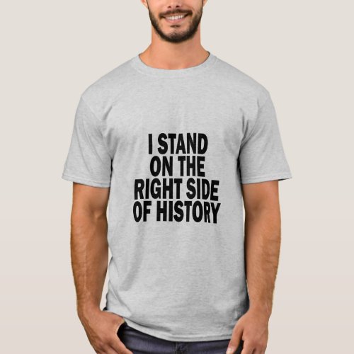 I STAND ON THE RIGHT SIDE OF HISTORY  T_Shirt