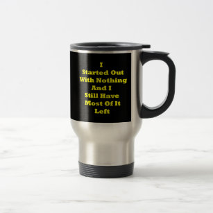 I Started Out With Nothing Sarcastic Travel Mug