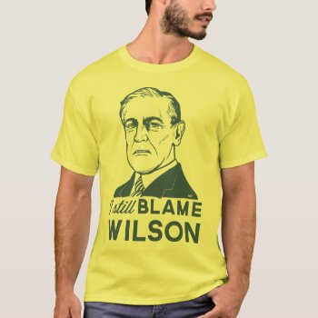 I Still Blame Woodrow Wilson T-shirt by Libertymaniacs at Zazzle