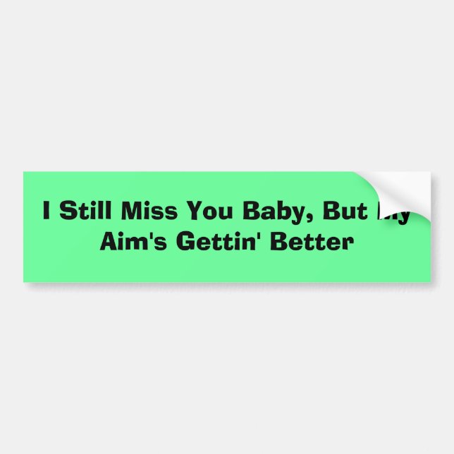 I Still Miss You Baby, But My Aim's Gettin' Better Bumper Sticker (Front)