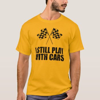 I Still Play With Cars T-shirt by mcgags at Zazzle