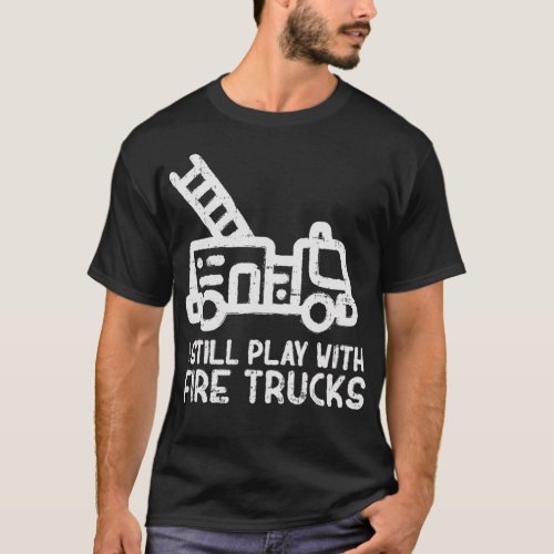 I Still Play With Fire trucks Funny Firefighter T_Shirt