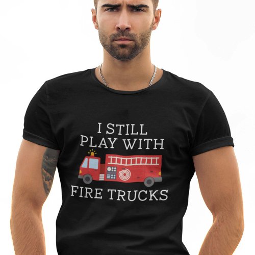 I Still Play With Fire Trucks T_Shirt