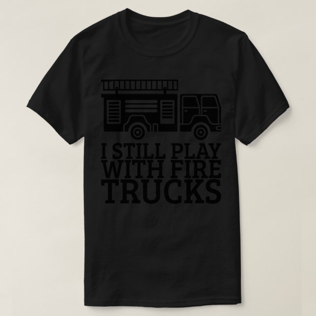 I Still Play With Fire Trucks T-Shirt (Design Front)