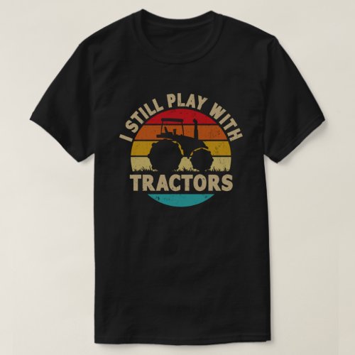 I Still Play With Tractors Funny Farmer Gift T_Shirt