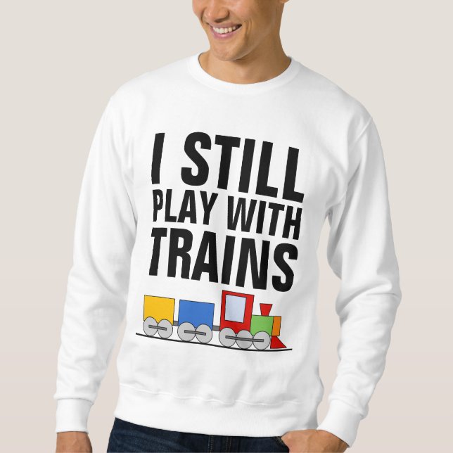 I STILL PLAY WITH TRAINS, MODEL RAILROADER SWEATSHIRT (Front)