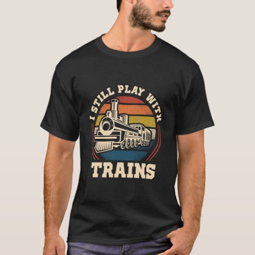 I Still Play With Trains Steam Train Railroad Loco T_Shirt